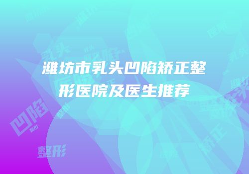 潍坊市乳头凹陷矫正整形医院及医生推荐