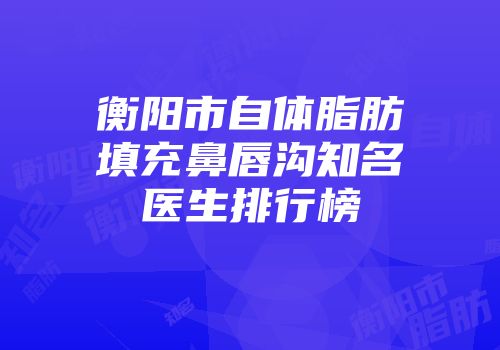 衡阳市自体脂肪填充鼻唇沟知名医生排行榜