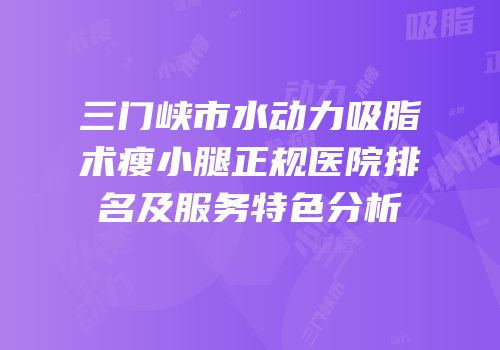 三门峡市水动力吸脂术瘦小腿正规医院排名及服务特色分析