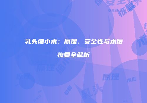 乳头缩小术：原理、安全性与术后恢复全解析