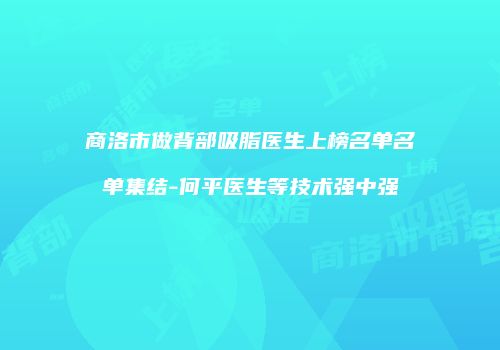 商洛市做背部吸脂医生上榜名单名单集结-何平医生等技术强中强
