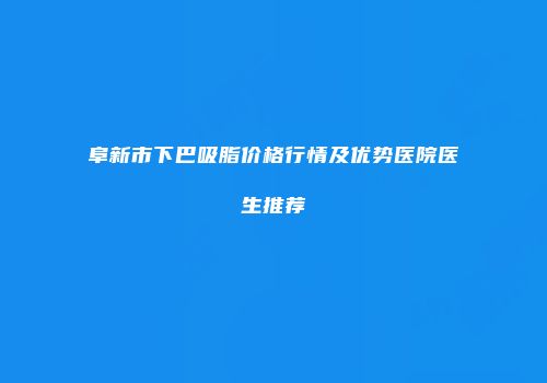 阜新市下巴吸脂价格行情及优势医院医生推荐