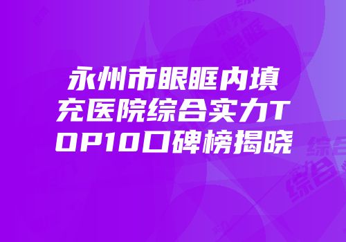 永州市眼眶内填充医院综合实力TOP10口碑榜揭晓