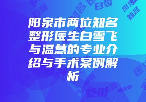 阳泉市两位知名整形医生白雪飞与温慧的专业介绍与手术案例解析