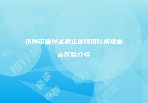 铁岭市歪鼻梁矫正医院排行榜及重点医院介绍