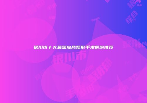 银川市十大鼻部综合整形手术医院推荐