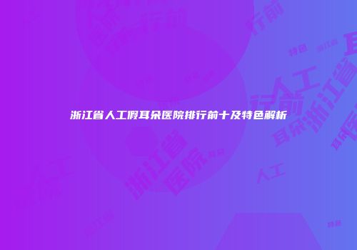 浙江省人工假耳朵医院排行前十及特色解析