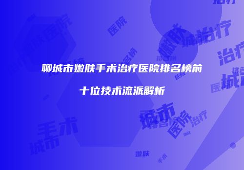 聊城市嫩肤手术治疗医院排名榜前十位技术流派解析