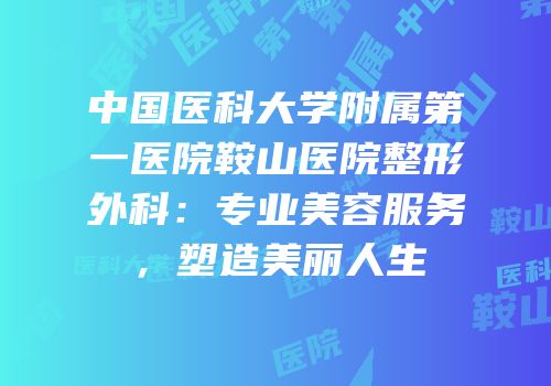 中国医科大学附属第一医院鞍山医院整形外科：专业美容服务，塑造美丽人生