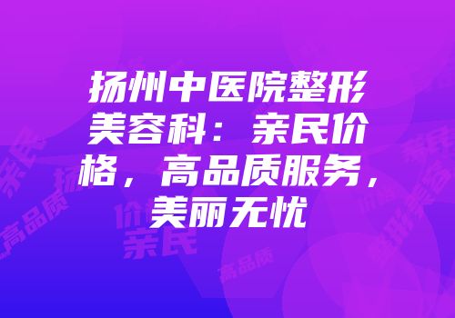 扬州中医院整形美容科：亲民价格，高品质服务，美丽无忧