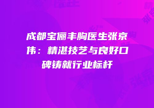 成都宝俪丰胸医生张京伟：精湛技艺与良好口碑铸就行业标杆