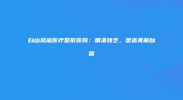 白山凤凰医疗整形医院：精湛技艺，塑造美丽自信