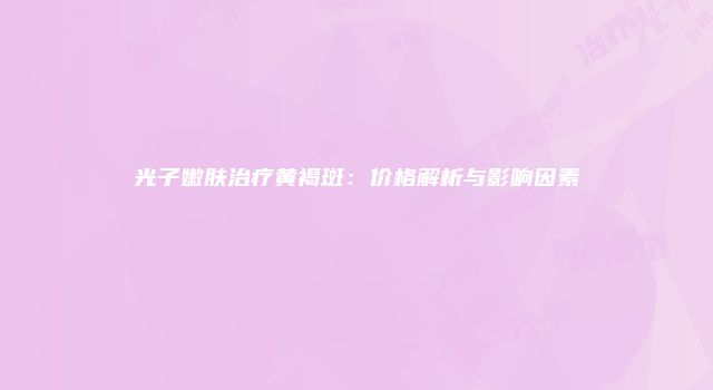 光子嫩肤治疗黄褐斑：价格解析与影响因素