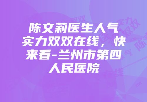 陈文莉医生人气实力双双在线，快来看-兰州市第四人民医院