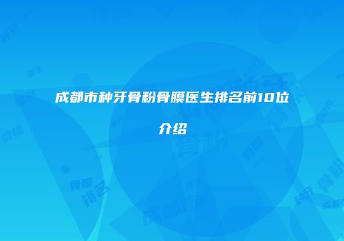 成都市种牙骨粉骨膜医生排名前10位介绍