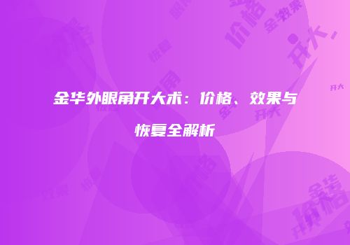 金华外眼角开大术：价格、效果与恢复全解析