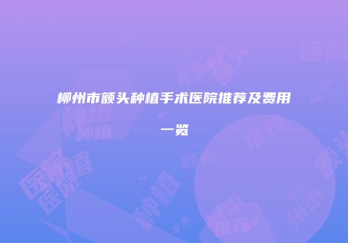 柳州市额头种植手术医院推荐及费用一览