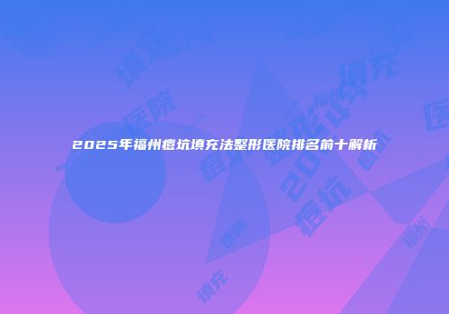 2025年福州痘坑填充法整形医院排名前十解析