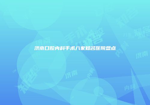 济南口腔内科手术八家知名医院盘点