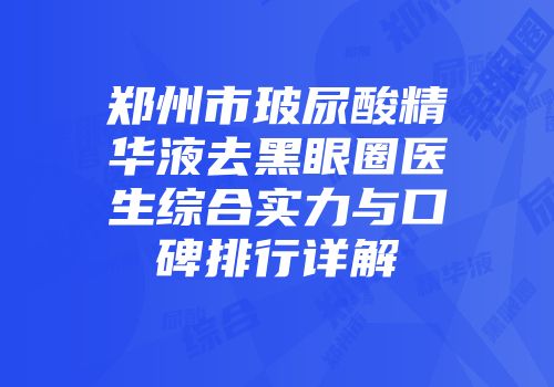 郑州市玻尿酸精华液去黑眼圈医生综合实力与口碑排行详解