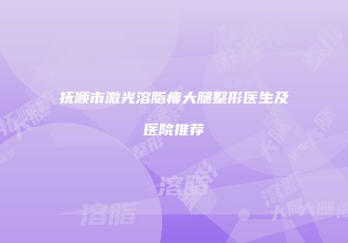 抚顺市激光溶脂瘦大腿整形医生及医院推荐