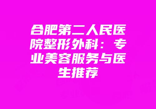 合肥第二人民医院整形外科：专业美容服务与医生推荐