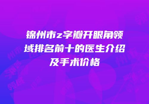 锦州市z字瓣开眼角领域排名前十的医生介绍及手术价格