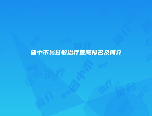 晋中市鼻过敏治疗医院排名及简介