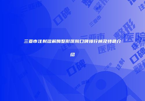 三亚市注射溶解酶整形医院口碑排行榜及特色介绍