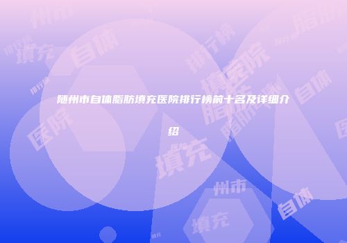 随州市自体脂肪填充医院排行榜前十名及详细介绍