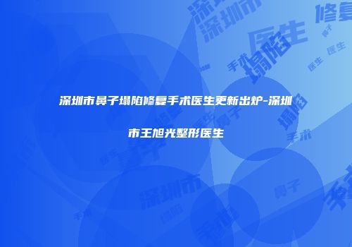 深圳市鼻子塌陷修复手术医生更新出炉-深圳市王旭光整形医生