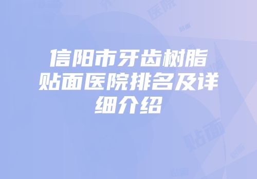信阳市牙齿树脂贴面医院排名及详细介绍