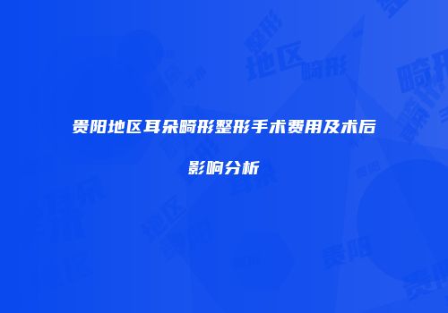 贵阳地区耳朵畸形整形手术费用及术后影响分析