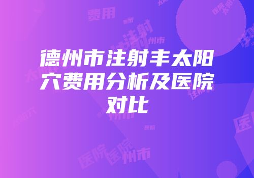德州市注射丰太阳穴费用分析及医院对比