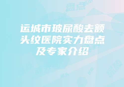 运城市玻尿酸去额头纹医院实力盘点及专家介绍