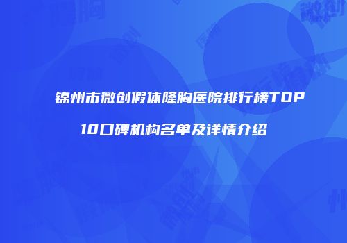 锦州市微创假体隆胸医院排行榜TOP10口碑机构名单及详情介绍