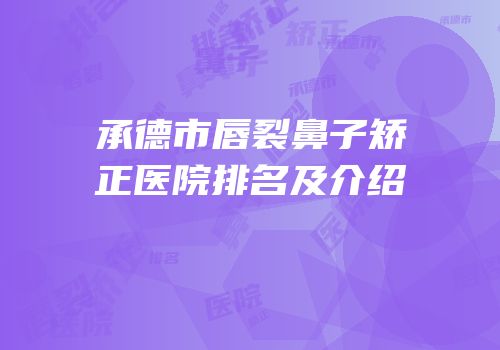 承德市唇裂鼻子矫正医院排名及介绍
