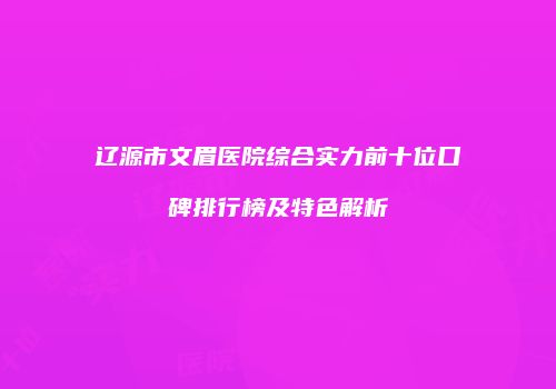 辽源市文眉医院综合实力前十位口碑排行榜及特色解析