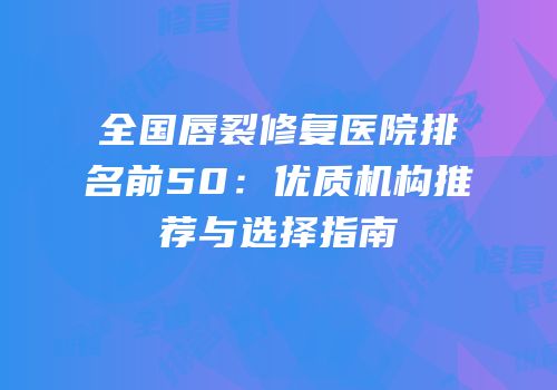 全国唇裂修复医院排名前50：优质机构推荐与选择指南