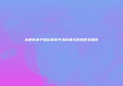 太原市鼻子错位骨折手术价格与医院医生推荐