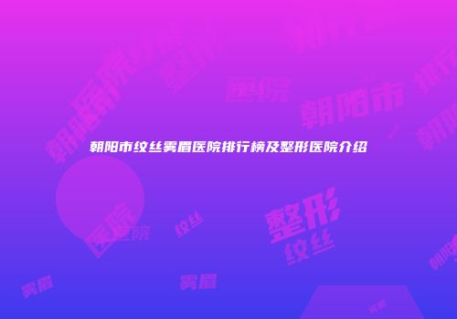 朝阳市纹丝雾眉医院排行榜及整形医院介绍