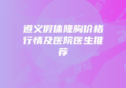 遵义假体隆胸价格行情及医院医生推荐
