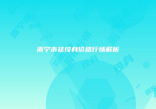 南宁市祛纹身价格行情解析