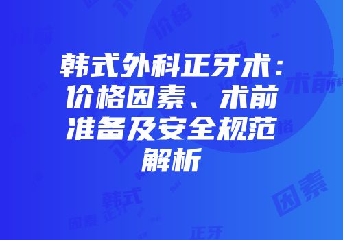 韩式外科正牙术：价格因素、术前准备及安全规范解析