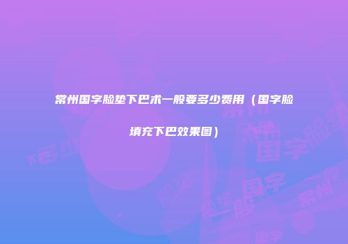 常州国字脸垫下巴术一般要多少费用（国字脸填充下巴效果图）