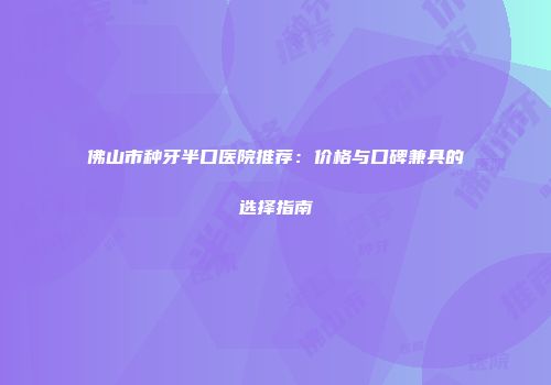 佛山市种牙半口医院推荐：价格与口碑兼具的选择指南