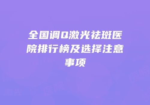 全国调Q激光祛斑医院排行榜及选择注意事项