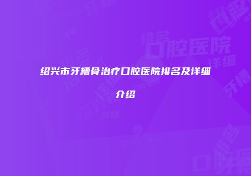 绍兴市牙槽骨治疗口腔医院排名及详细介绍