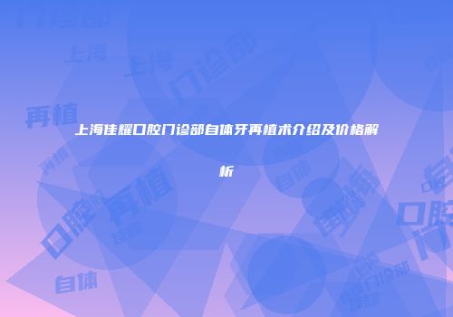 上海佳耀口腔门诊部自体牙再植术介绍及价格解析