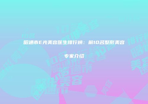 昭通市E光美容医生排行榜：前10名整形美容专家介绍
